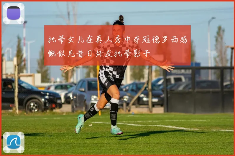 托蒂女儿在真人秀中夺冠德罗西感慨似见昔日好友托蒂影子
