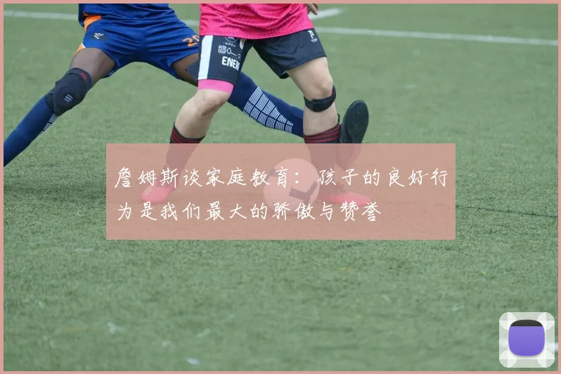 詹姆斯谈家庭教育：孩子的良好行为是我们最大的骄傲与赞誉
