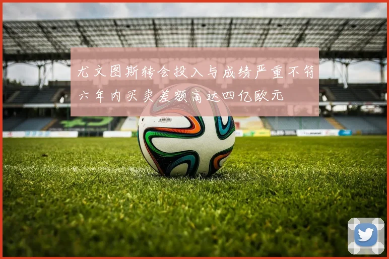 尤文图斯转会投入与成绩严重不符六年内买卖差额高达四亿欧元