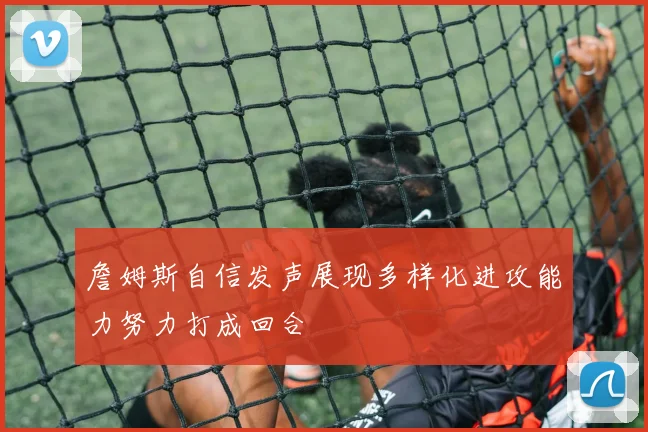 詹姆斯自信发声展现多样化进攻能力努力打成回合