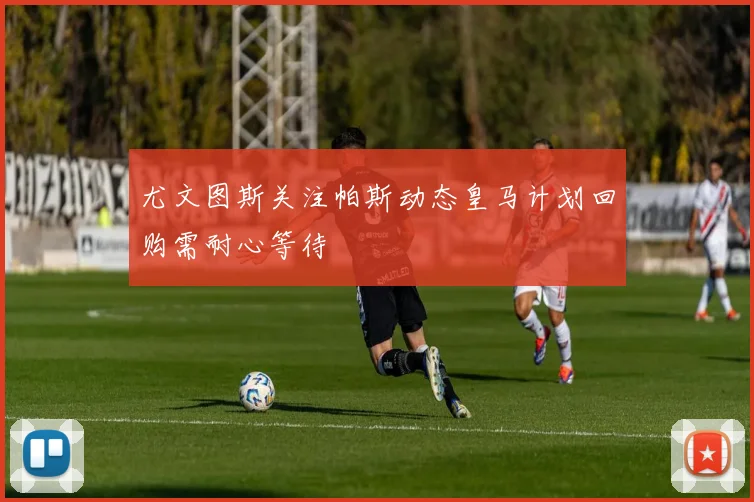 尤文图斯关注帕斯动态皇马计划回购需耐心等待