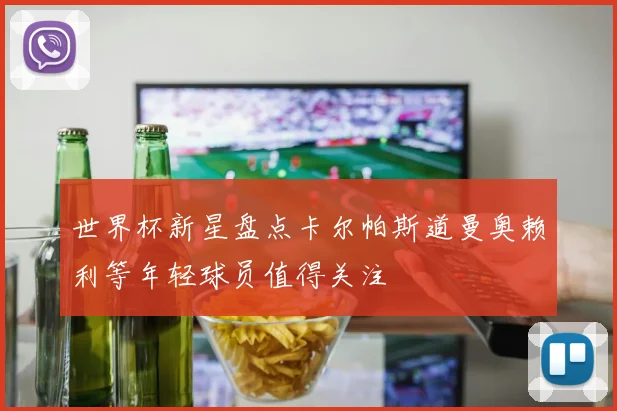 世界杯新星盘点卡尔帕斯道曼奥赖利等年轻球员值得关注