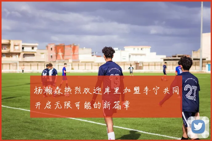 杨瀚森热烈欢迎库里加盟李宁共同开启无限可能的新篇章