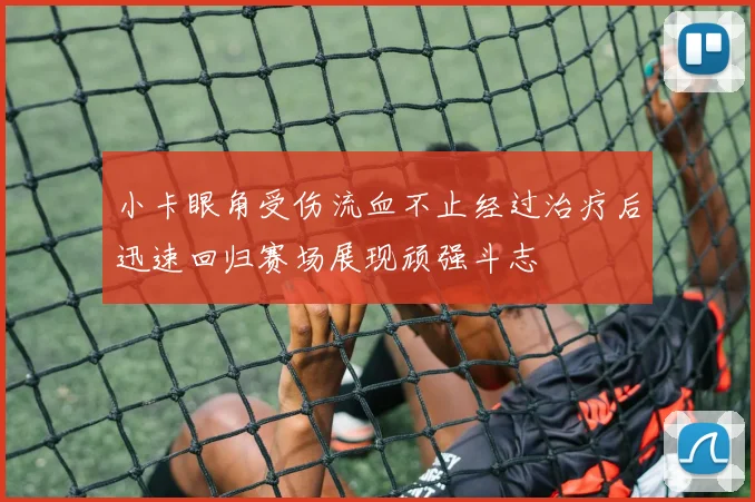 小卡眼角受伤流血不止经过治疗后迅速回归赛场展现顽强斗志