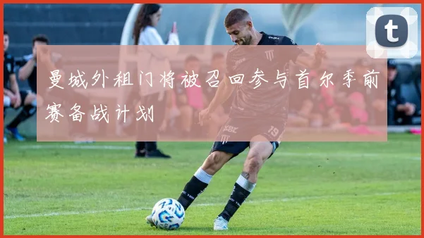 曼城外租门将被召回参与首尔季前赛备战计划