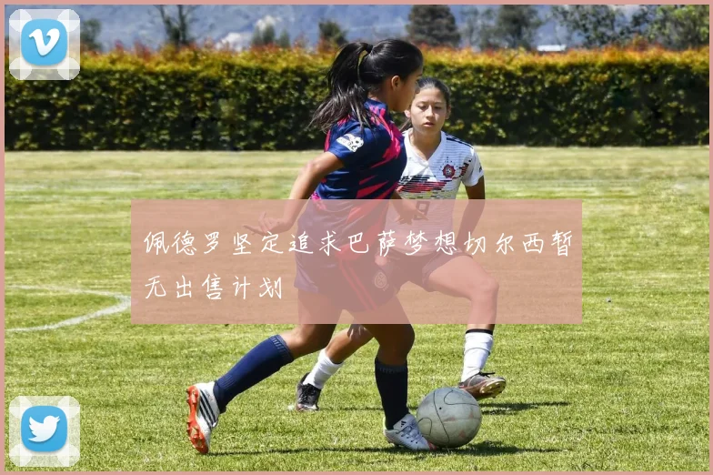 佩德罗坚定追求巴萨梦想切尔西暂无出售计划