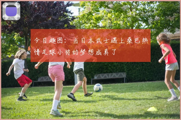 今日趣图：当日本武士遇上桑巴热情足球小将的梦想成真了