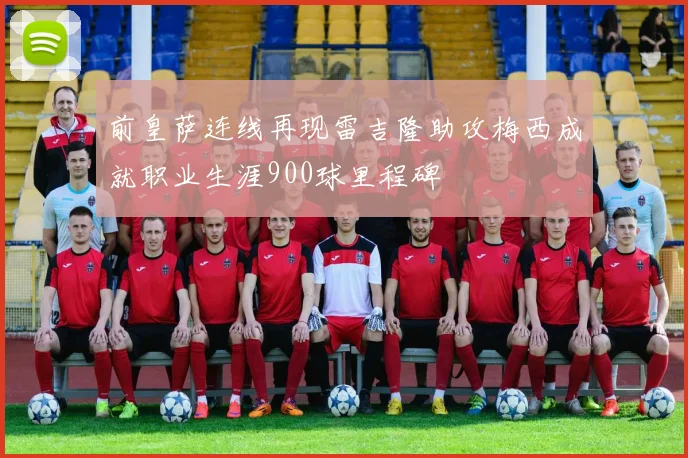 前皇萨连线再现雷吉隆助攻梅西成就职业生涯900球里程碑