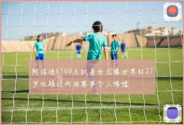 阿诺德6500万欧身价无缘世界杯27岁仅踢过两场赛事令人唏嘘