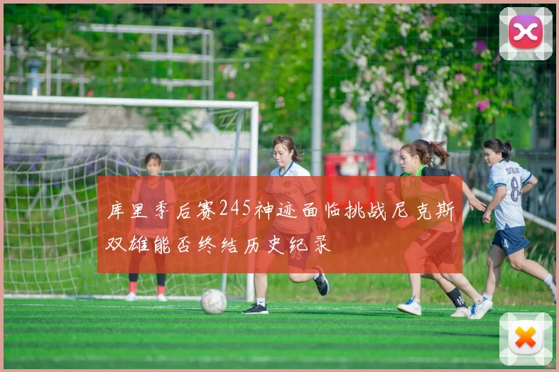 库里季后赛245神迹面临挑战尼克斯双雄能否终结历史纪录