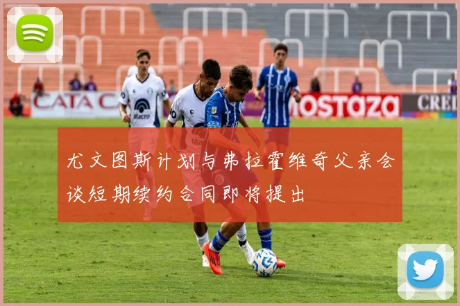 尤文图斯计划与弗拉霍维奇父亲会谈短期续约合同即将提出