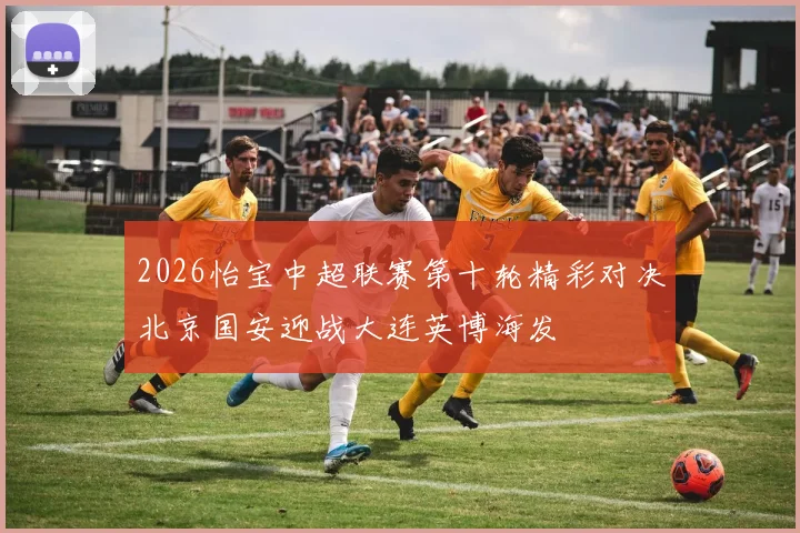 2026怡宝中超联赛第十轮精彩对决北京国安迎战大连英博海发