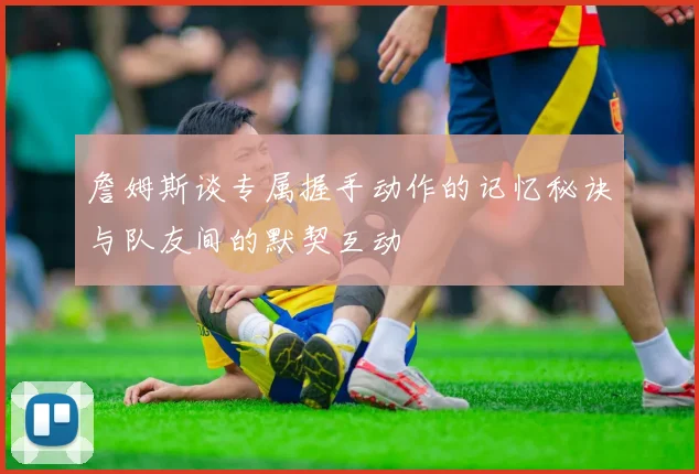 詹姆斯谈专属握手动作的记忆秘诀与队友间的默契互动