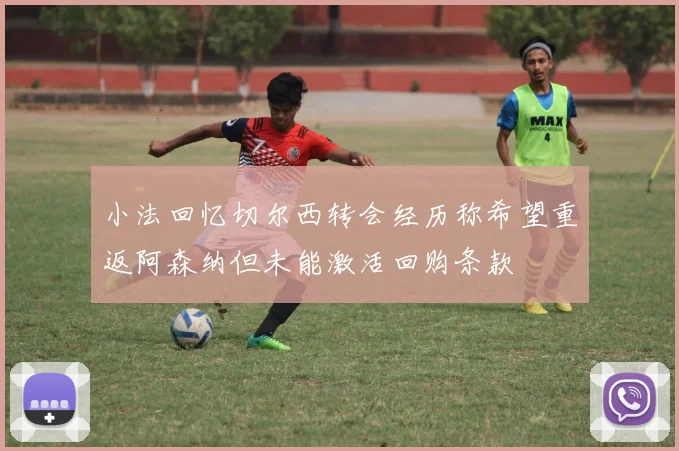 小法回忆切尔西转会经历称希望重返阿森纳但未能激活回购条款