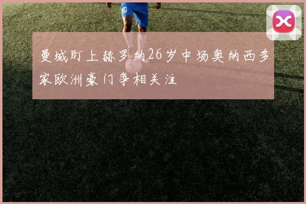 曼城盯上赫罗纳26岁中场奥纳西多家欧洲豪门争相关注