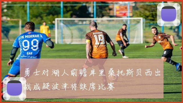 勇士对湖人前瞻库里桑托斯贝西出战成疑波津将缺席比赛